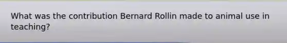 What was the contribution Bernard Rollin made to animal use in teaching?