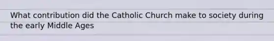 What contribution did the Catholic Church make to society during the early Middle Ages