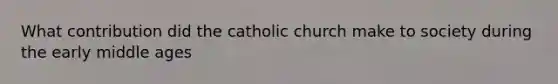 What contribution did the catholic church make to society during the early middle ages