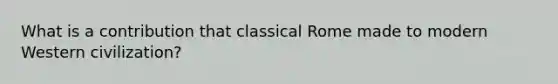 What is a contribution that classical Rome made to modern Western civilization?