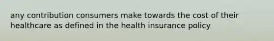 any contribution consumers make towards the cost of their healthcare as defined in the health insurance policy