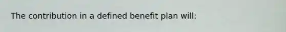 The contribution in a defined benefit plan will: