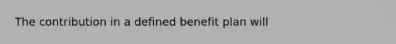 The contribution in a defined benefit plan will