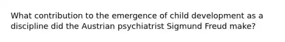 What contribution to the emergence of child development as a discipline did the Austrian psychiatrist Sigmund Freud make?