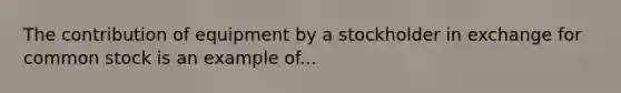 The contribution of equipment by a stockholder in exchange for common stock is an example of...