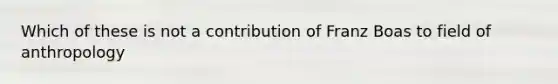 Which of these is not a contribution of Franz Boas to field of anthropology