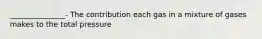 _______________- The contribution each gas in a mixture of gases makes to the total pressure