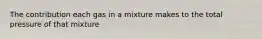 The contribution each gas in a mixture makes to the total pressure of that mixture