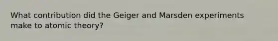 What contribution did the Geiger and Marsden experiments make to atomic theory?