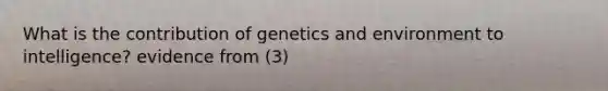 What is the contribution of genetics and environment to intelligence? evidence from (3)