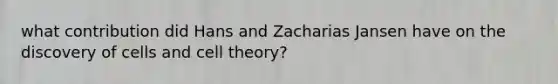 what contribution did Hans and Zacharias Jansen have on the discovery of cells and cell theory?