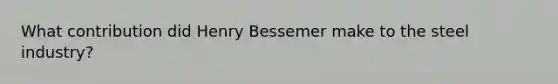 What contribution did Henry Bessemer make to the steel industry?