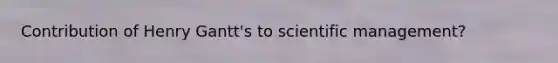 Contribution of Henry Gantt's to scientific management?