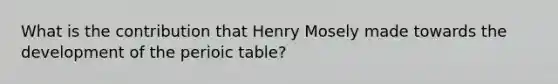 What is the contribution that Henry Mosely made towards the development of the perioic table?