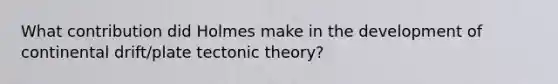 What contribution did Holmes make in the development of continental drift/plate tectonic theory?