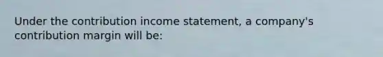 Under the contribution income statement, a company's contribution margin will be: