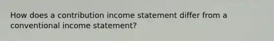 How does a contribution <a href='https://www.questionai.com/knowledge/kCPMsnOwdm-income-statement' class='anchor-knowledge'>income statement</a> differ from a conventional income statement?