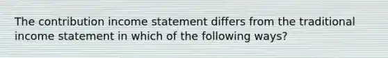 The contribution income statement differs from the traditional income statement in which of the following ways?