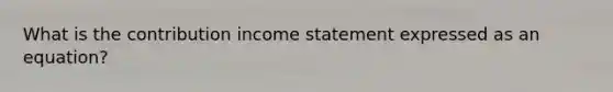 What is the contribution income statement expressed as an equation?