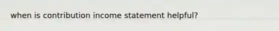 when is contribution income statement helpful?