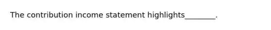 The contribution income statement highlights________.