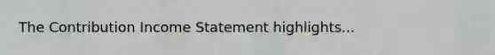 The Contribution Income Statement highlights...