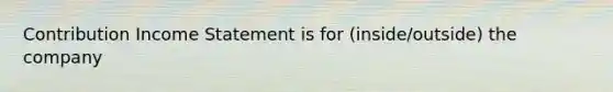 Contribution Income Statement is for (inside/outside) the company