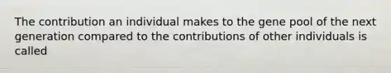 The contribution an individual makes to the gene pool of the next generation compared to the contributions of other individuals is called