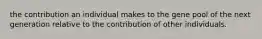 the contribution an individual makes to the gene pool of the next generation relative to the contribution of other individuals.