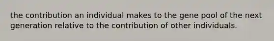 the contribution an individual makes to the gene pool of the next generation relative to the contribution of other individuals.