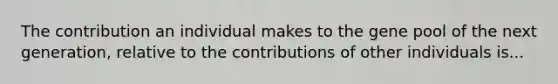 The contribution an individual makes to the gene pool of the next generation, relative to the contributions of other individuals is...