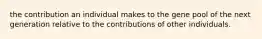 the contribution an individual makes to the gene pool of the next generation relative to the contributions of other individuals.