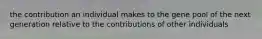 the contribution an individual makes to the gene pool of the next generation relative to the contributions of other individuals