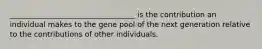 __________________________________ is the contribution an individual makes to the gene pool of the next generation relative to the contributions of other individuals.