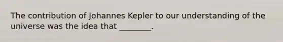 The contribution of Johannes Kepler to our understanding of the universe was the idea that ________.