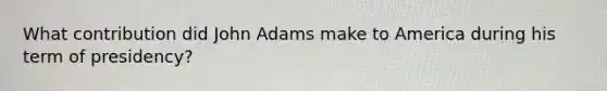 What contribution did John Adams make to America during his term of presidency?