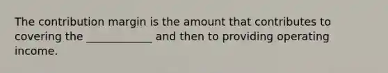 The contribution margin is the amount that contributes to covering the ____________ and then to providing operating income.