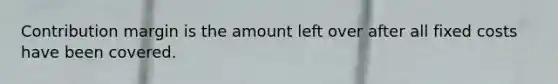 Contribution margin is the amount left over after all fixed costs have been covered.