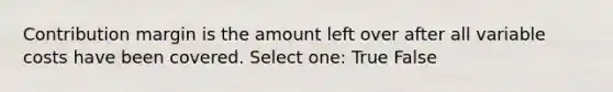 Contribution margin is the amount left over after all variable costs have been covered. Select one: True False