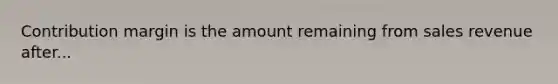 Contribution margin is the amount remaining from sales revenue after...