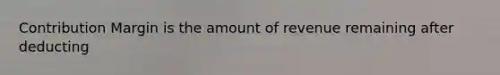 Contribution Margin is the amount of revenue remaining after deducting