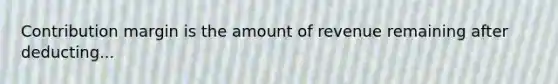 Contribution margin is the amount of revenue remaining after deducting...