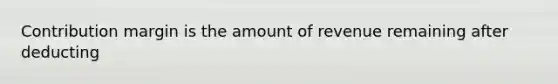 Contribution margin is the amount of revenue remaining after deducting