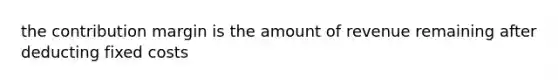 the contribution margin is the amount of revenue remaining after deducting fixed costs