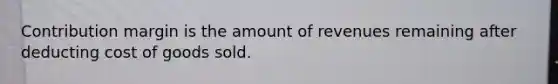 Contribution margin is the amount of revenues remaining after deducting cost of goods sold.