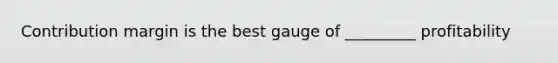 Contribution margin is the best gauge of _________ profitability