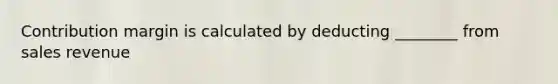 Contribution margin is calculated by deducting ________ from sales revenue