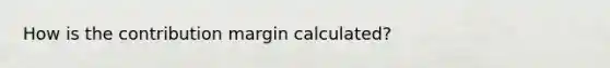 How is the contribution margin calculated?