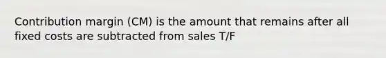 Contribution margin (CM) is the amount that remains after all fixed costs are subtracted from sales T/F