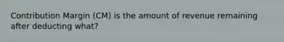 Contribution Margin (CM) is the amount of revenue remaining after deducting what?